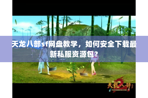 天龙八部sf网盘教学，如何安全下载最新私服资源包？