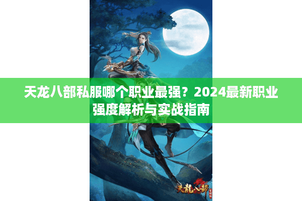 天龙八部私服哪个职业最强？2024最新职业强度解析与实战指南