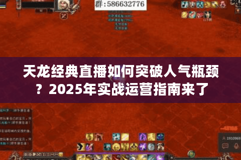 天龙经典直播如何突破人气瓶颈？2025年实战运营指南来了