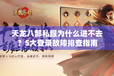 天龙八部私服为什么进不去？5大登录故障排查指南