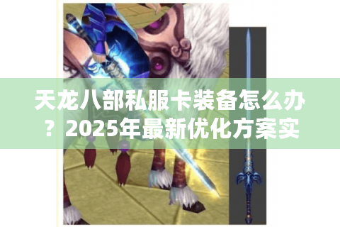 天龙八部私服卡装备怎么办?2025年最新优化方案实测 天龙八部私服卡装备怎么办?2025年最新优化方案实测