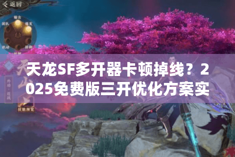天龙SF多开器卡顿掉线？2025免费版三开优化方案实测