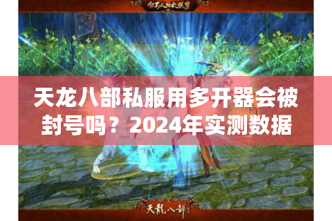 天龙八部私服用多开器会被封号吗？2024年实测数据与安全操作指南
