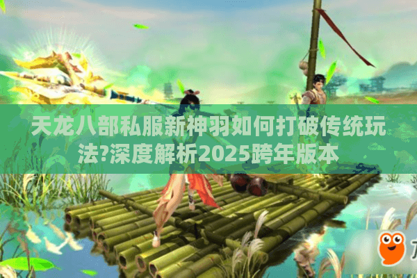 天龙八部私服新神羽如何打破传统玩法?深度解析2025跨年版本