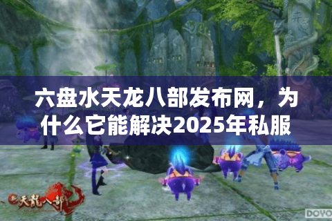 六盘水天龙八部发布网,为什么它能解决2025年私服玩家的三大痛点? 六盘水天龙八部发布网,为什么它能解决2025年私服玩家的三大痛点?