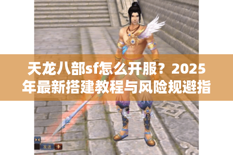 天龙八部sf怎么开服？2025年最新搭建教程与风险规避指南