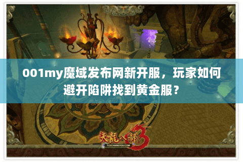 001my魔域发布网新开服，玩家如何避开陷阱找到黄金服？