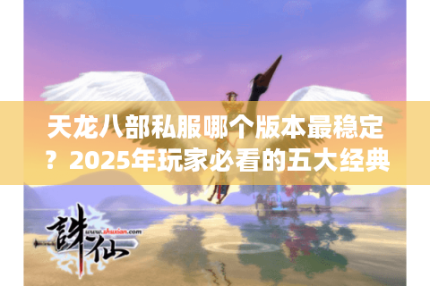 天龙八部私服哪个版本最稳定？2025年玩家必看的五大经典版本推荐