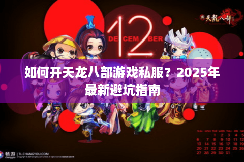 如何开天龙八部游戏私服？2025年最新避坑指南