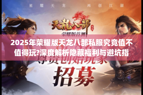2025年荣耀版天龙八部私服究竟值不值得玩?深度解析隐藏福利与避坑指南