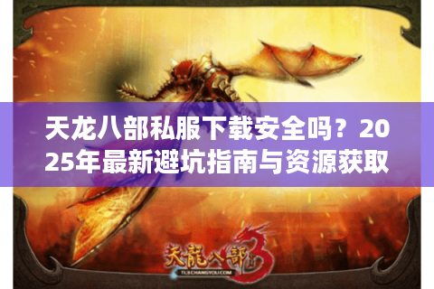 天龙八部私服下载安全吗？2025年最新避坑指南与资源获取