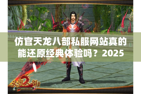 仿官天龙八部私服网站真的能还原经典体验吗？2025年玩家实测报告
