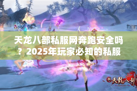 天龙八部私服网奔跑安全吗？2025年玩家必知的私服避坑指南