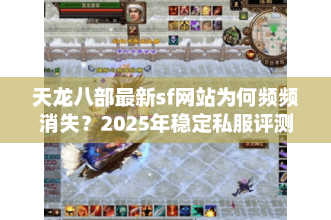 天龙八部最新sf网站为何频频消失？2025年稳定私服评测报告