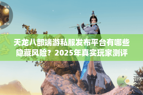 天龙八部端游私服发布平台有哪些隐藏风险？2025年真实玩家测评
