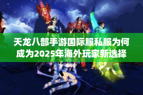 天龙八部手游国际服私服为何成为2025年海外玩家新选择？