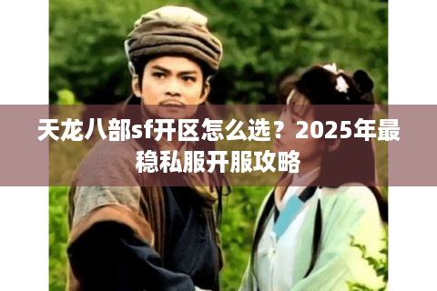 天龙八部sf开区怎么选？2025年最稳私服开服攻略