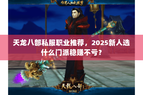 天龙八部私服职业推荐，2025新人选什么门派稳赚不亏？