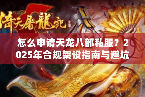 怎么申请天龙八部私服？2025年合规架设指南与避坑攻略