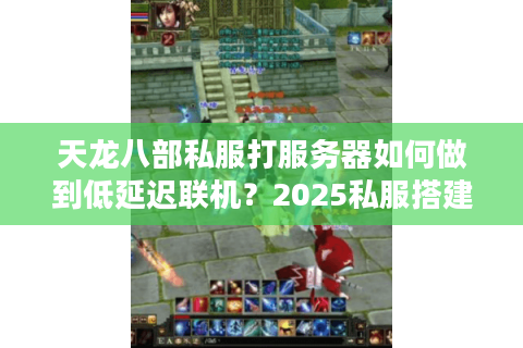 天龙八部私服打服务器如何做到低延迟联机？2025私服搭建全攻略