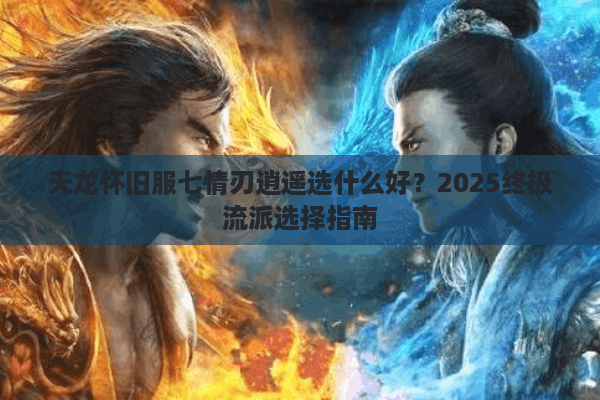 天龙怀旧服七情刃逍遥选什么好？2025终极流派选择指南