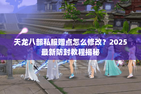 天龙八部私服赠点怎么修改？2025最新防封教程揭秘