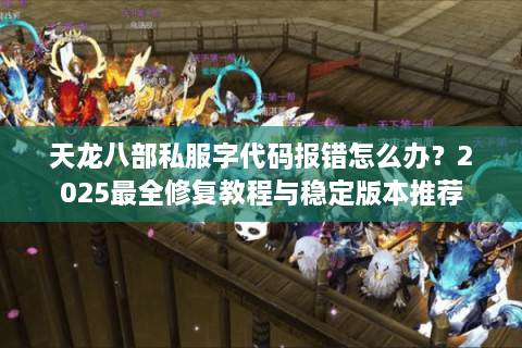 天龙八部私服字代码报错怎么办？2025最全修复教程与稳定版本推荐