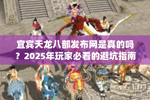 宜宾天龙八部发布网是真的吗?2025年玩家必看的避坑指南 宜宾天龙八部发布网是真的吗?2025年玩家必看的避坑指南