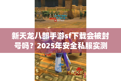 新天龙八部手游sf下载会被封号吗？2025年安全私服实测报告