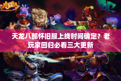 天龙八部怀旧服上线时间确定？老玩家回归必看三大更新