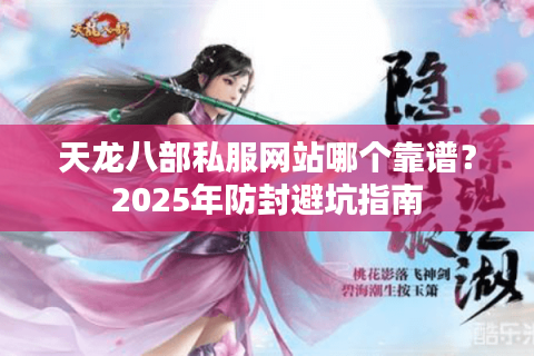天龙八部私服网站哪个靠谱？2025年防封避坑指南