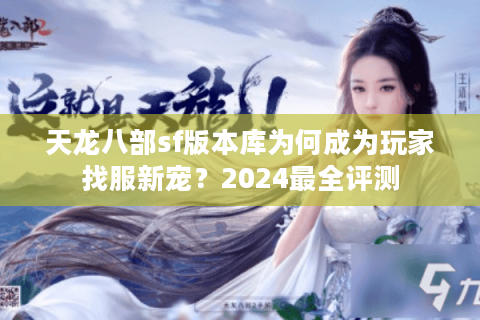 天龙八部sf版本库为何成为玩家找服新宠？2024最全评测