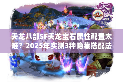 天龙八部SF天龙宝石属性配置太难?2025年实测3种隐藏搭配法 天龙八部SF天龙宝石属性配置太难?2025年实测3种隐藏搭配法