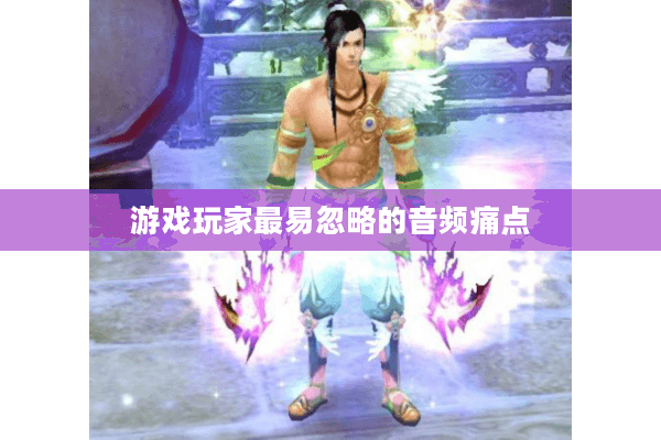 游戏玩家最易忽略的音频痛点