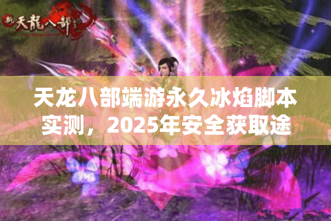 天龙八部端游永久冰焰脚本实测,2025年安全获取途径有哪些? 天龙八部端游永久冰焰脚本实测,2025年安全获取途径有哪些?