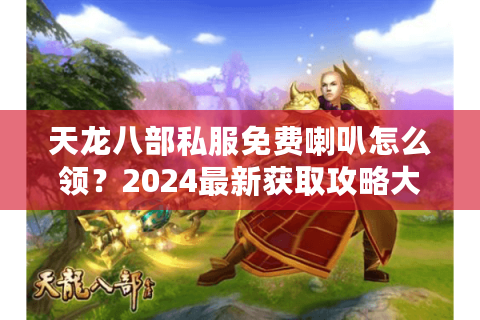 天龙八部私服免费喇叭怎么领?2024最新获取攻略大揭秘 天龙八部私服免费喇叭怎么领?2024最新获取攻略大揭秘