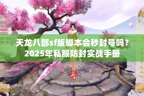 天龙八部sf版脚本会秒封号吗？2025年私服防封实战手册