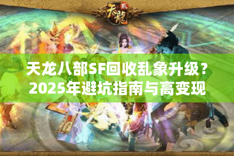 天龙八部SF回收乱象升级？2025年避坑指南与高变现方案实测