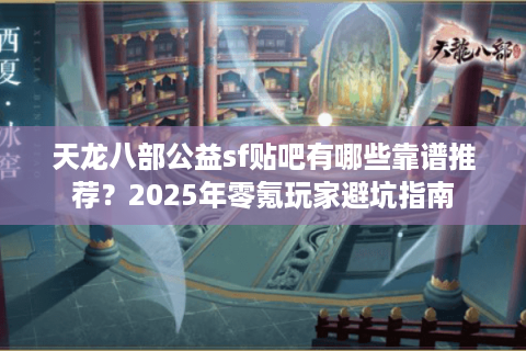 天龙八部公益sf贴吧有哪些靠谱推荐？2025年零氪玩家避坑指南