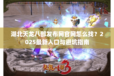 湖北天龙八部发布网官网怎么找？2025最新入口与避坑指南
