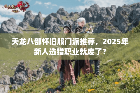 天龙八部怀旧服门派推荐,2025年新人选错职业就废了? 天龙八部怀旧服门派推荐,2025年新人选错职业就废了?