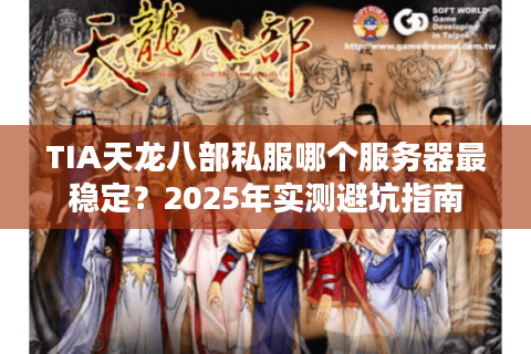 TIA天龙八部私服哪个服务器最稳定?2025年实测避坑指南 TIA天龙八部私服哪个服务器最稳定?2025年实测避坑指南