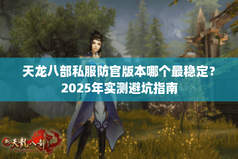 天龙八部私服防官版本哪个最稳定？2025年实测避坑指南