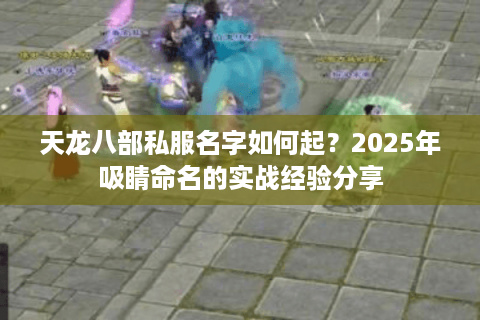 天龙八部私服名字如何起？2025年吸睛命名的实战经验分享