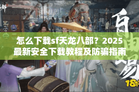 怎么下载sf天龙八部？2025最新安全下载教程及防骗指南