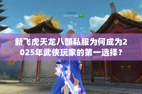新飞虎天龙八部私服为何成为2025年武侠玩家的第一选择？