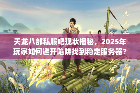 天龙八部私服吧现状揭秘，2025年玩家如何避开陷阱找到稳定服务器？
