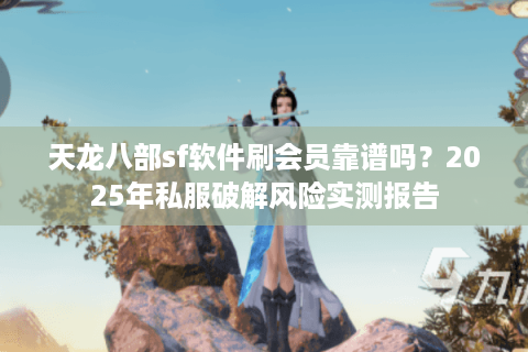 天龙八部sf软件刷会员靠谱吗？2025年私服破解风险实测报告