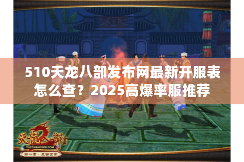 510天龙八部发布网最新开服表怎么查？2025高爆率服推荐