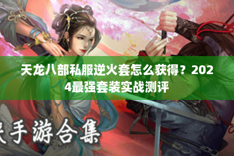 天龙八部私服逆火套怎么获得？2024最强套装实战测评